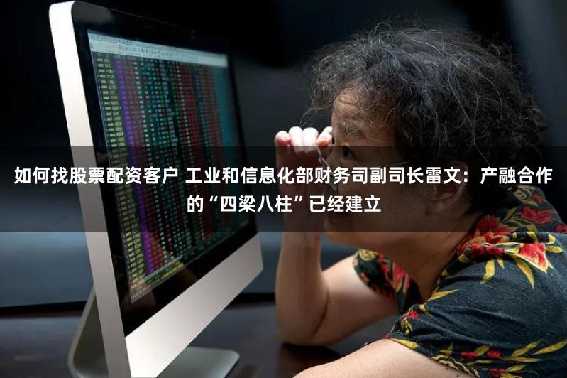 如何找股票配资客户 工业和信息化部财务司副司长雷文：产融合作的“四梁八柱”已经建立