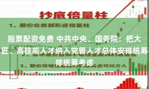 股票配资免费 中共中央、国务院：把大国工匠、高技能人才纳入党管人才总体安排统筹考虑