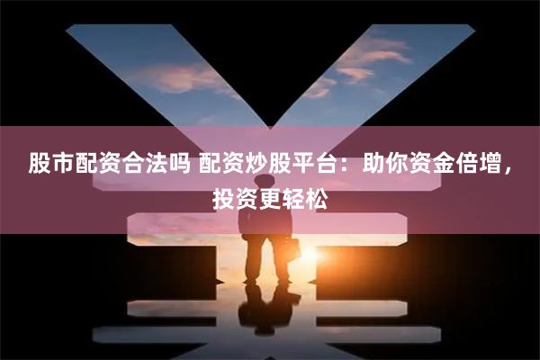 股市配资合法吗 配资炒股平台：助你资金倍增，投资更轻松