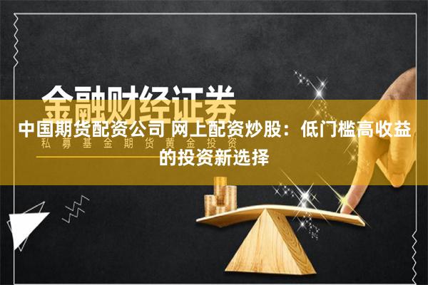 中国期货配资公司 网上配资炒股：低门槛高收益的投资新选择