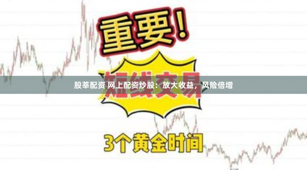 股莘配资 网上配资炒股：放大收益，风险倍增