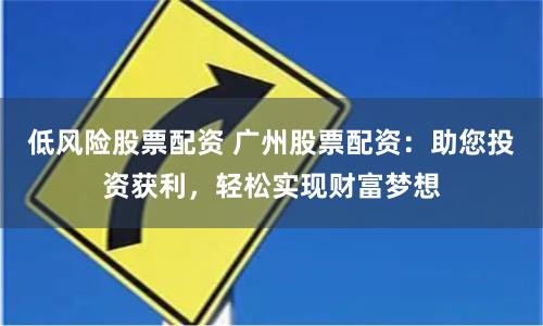 低风险股票配资 广州股票配资：助您投资获利，轻松实现财富梦想