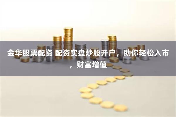 金华股票配资 配资实盘炒股开户，助你轻松入市，财富增值