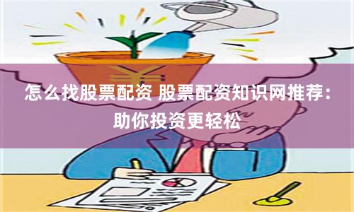 怎么找股票配资 股票配资知识网推荐：助你投资更轻松