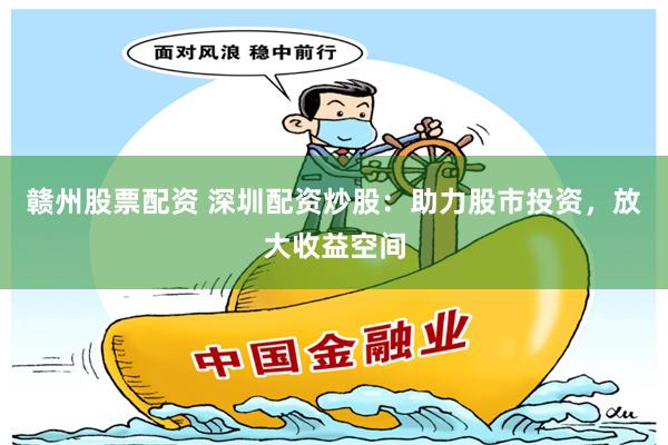 赣州股票配资 深圳配资炒股：助力股市投资，放大收益空间