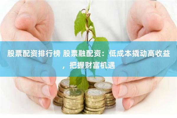 股票配资排行榜 股票融配资：低成本撬动高收益，把握财富机遇
