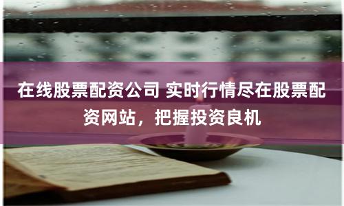 在线股票配资公司 实时行情尽在股票配资网站，把握投资良机