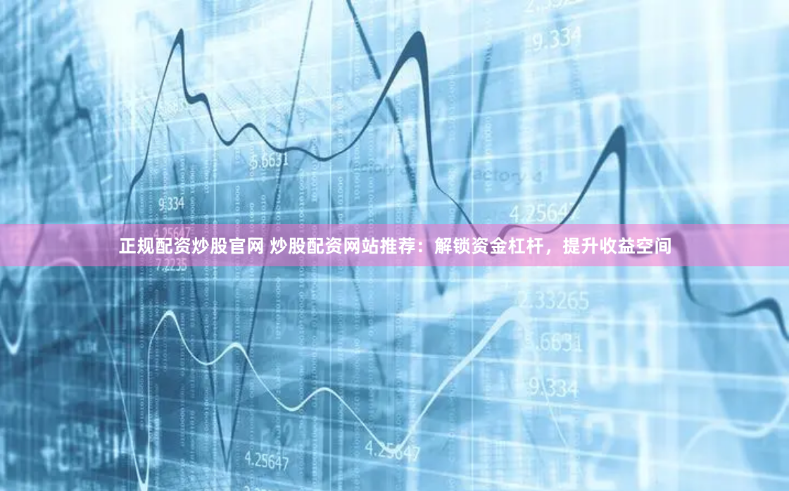 正规配资炒股官网 炒股配资网站推荐：解锁资金杠杆，提升收益空间