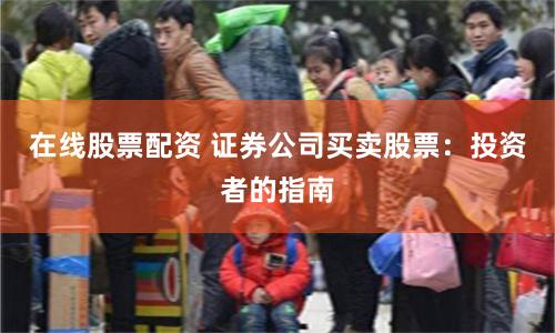 在线股票配资 证券公司买卖股票：投资者的指南