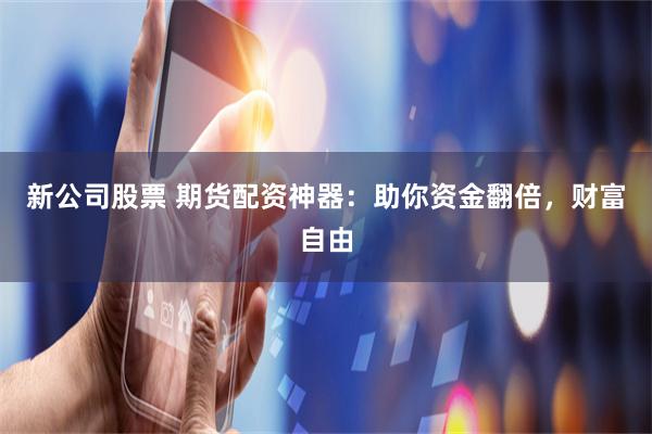 新公司股票 期货配资神器：助你资金翻倍，财富自由