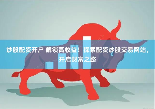 炒股配资开户 解锁高收益！探索配资炒股交易网站，开启财富之路