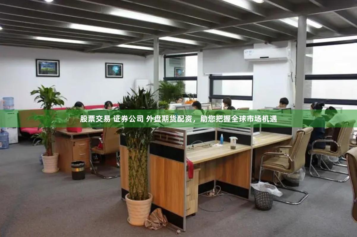 股票交易 证券公司 外盘期货配资，助您把握全球市场机遇