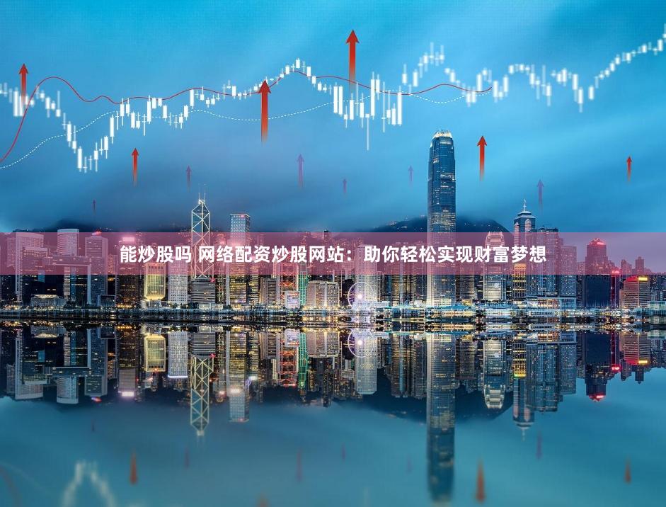 能炒股吗 网络配资炒股网站：助你轻松实现财富梦想