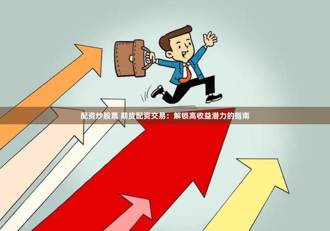 配资炒股票 期货配资交易：解锁高收益潜力的指南