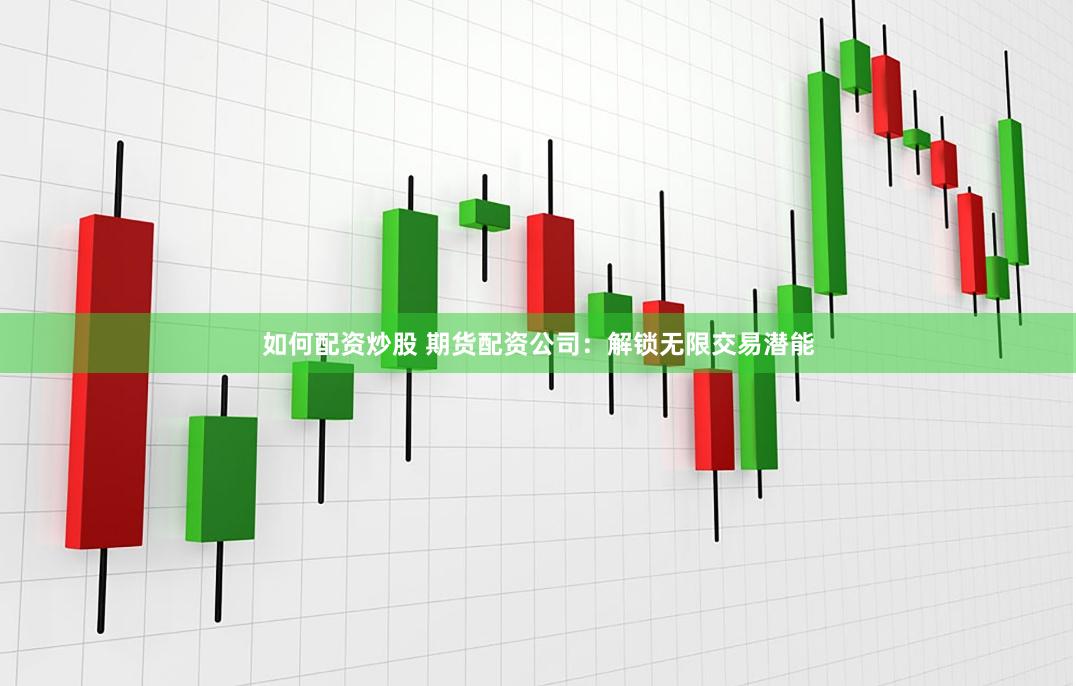 如何配资炒股 期货配资公司：解锁无限交易潜能