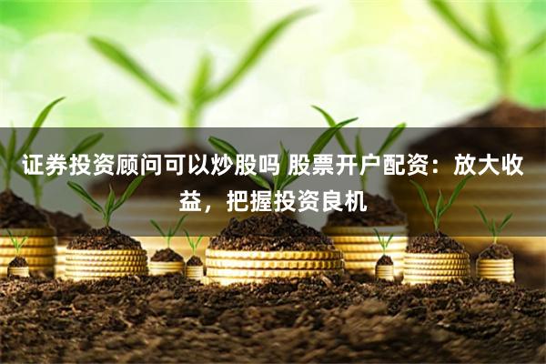 证券投资顾问可以炒股吗 股票开户配资：放大收益，把握投资良机