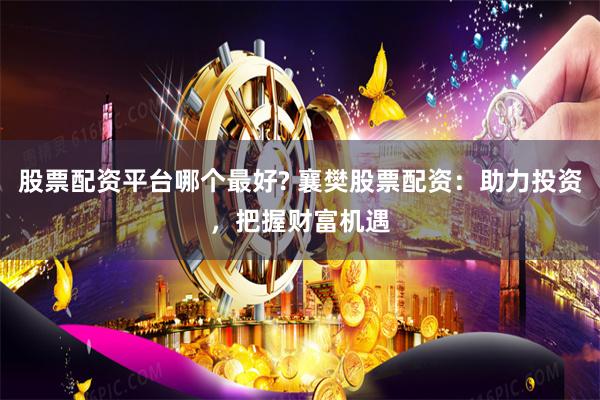 股票配资平台哪个最好? 襄樊股票配资：助力投资，把握财富机遇