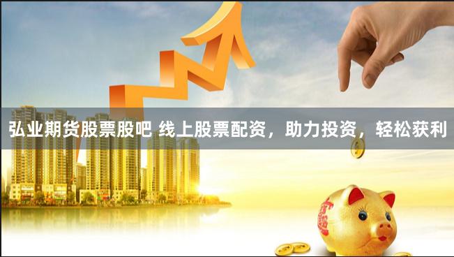 弘业期货股票股吧 线上股票配资，助力投资，轻松获利
