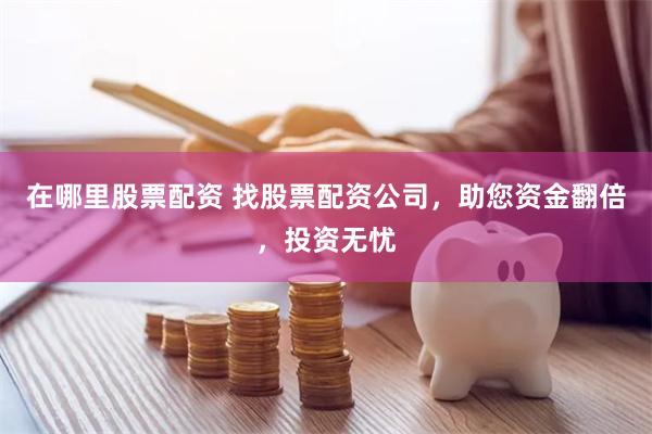 在哪里股票配资 找股票配资公司，助您资金翻倍，投资无忧