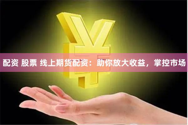 配资 股票 线上期货配资：助你放大收益，掌控市场