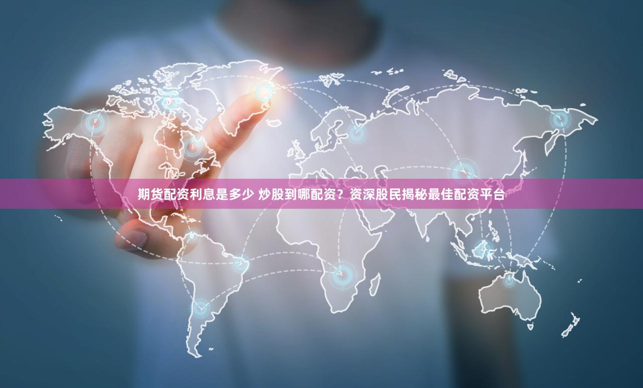 期货配资利息是多少 炒股到哪配资？资深股民揭秘最佳配资平台
