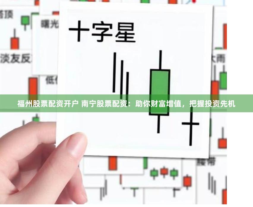 福州股票配资开户 南宁股票配资：助你财富增值，把握投资先机