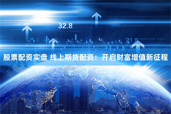 股票配资实盘 线上期货配资：开启财富增值新征程