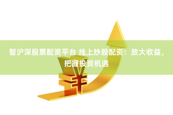 智沪深股票配资平台 线上炒股配资：放大收益，把握投资机遇