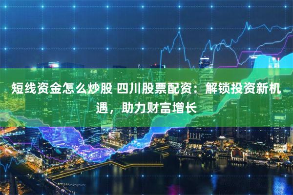 短线资金怎么炒股 四川股票配资：解锁投资新机遇，助力财富增长