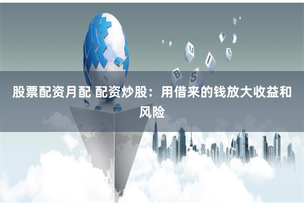 股票配资月配 配资炒股：用借来的钱放大收益和风险