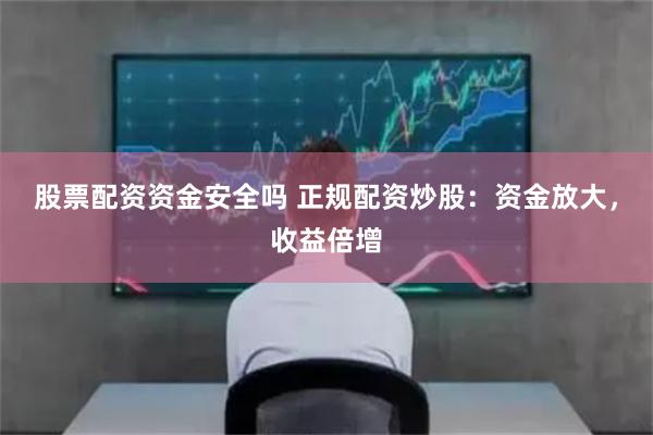 股票配资资金安全吗 正规配资炒股：资金放大，收益倍增