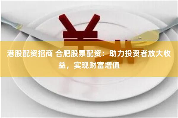 港股配资招商 合肥股票配资：助力投资者放大收益，实现财富增值