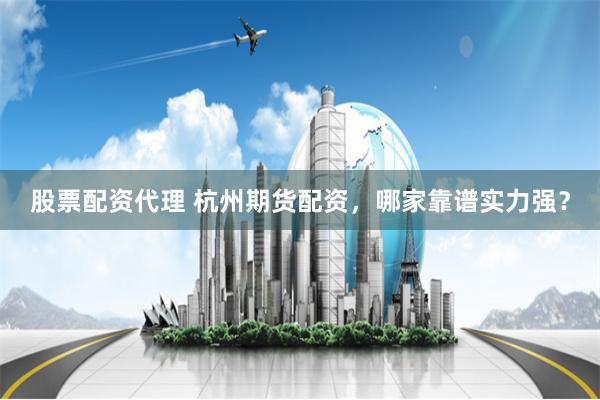 股票配资代理 杭州期货配资，哪家靠谱实力强？