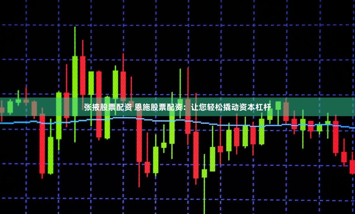 张掖股票配资 恩施股票配资：让您轻松撬动资本杠杆