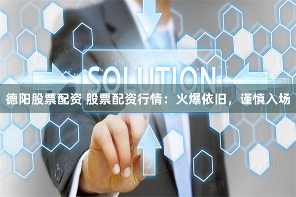 德阳股票配资 股票配资行情：火爆依旧，谨慎入场