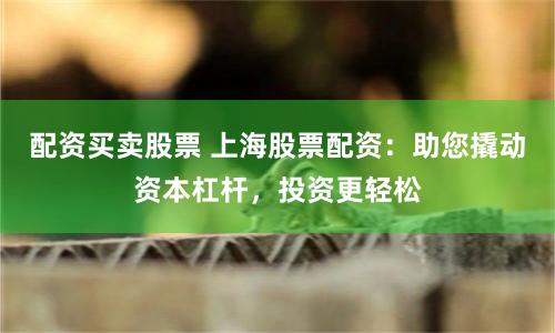 配资买卖股票 上海股票配资：助您撬动资本杠杆，投资更轻松
