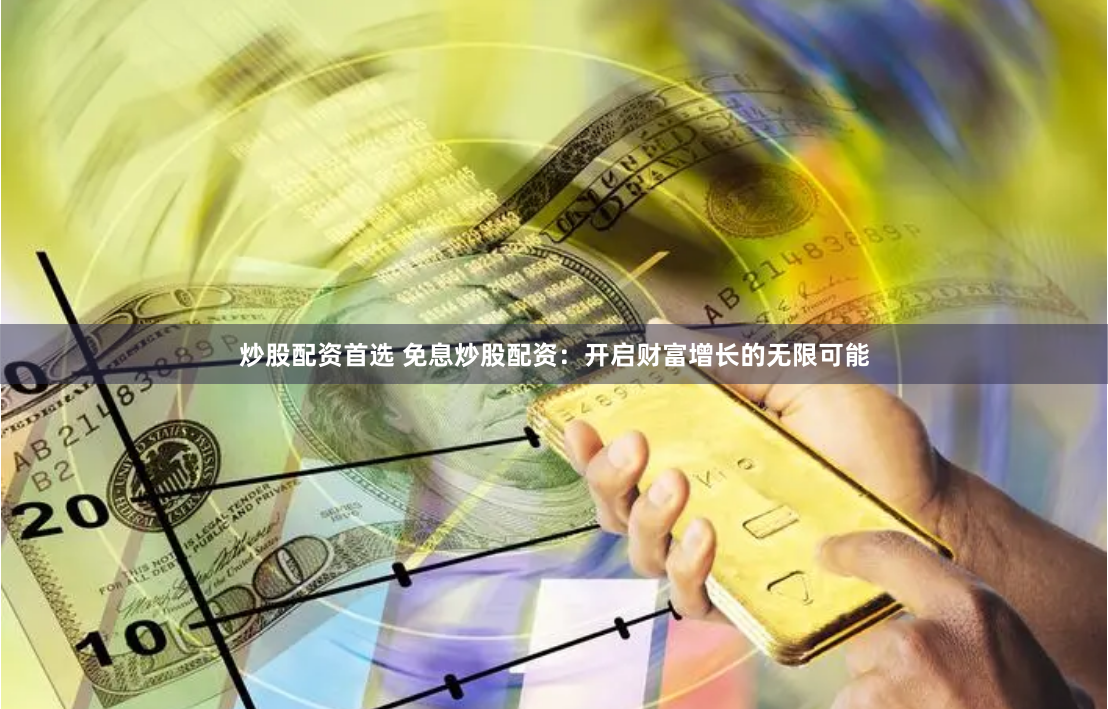 炒股配资首选 免息炒股配资：开启财富增长的无限可能