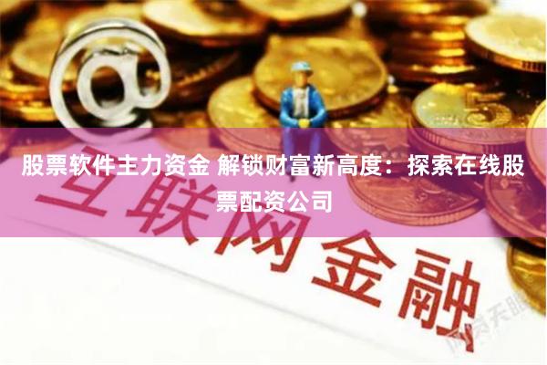 股票软件主力资金 解锁财富新高度：探索在线股票配资公司