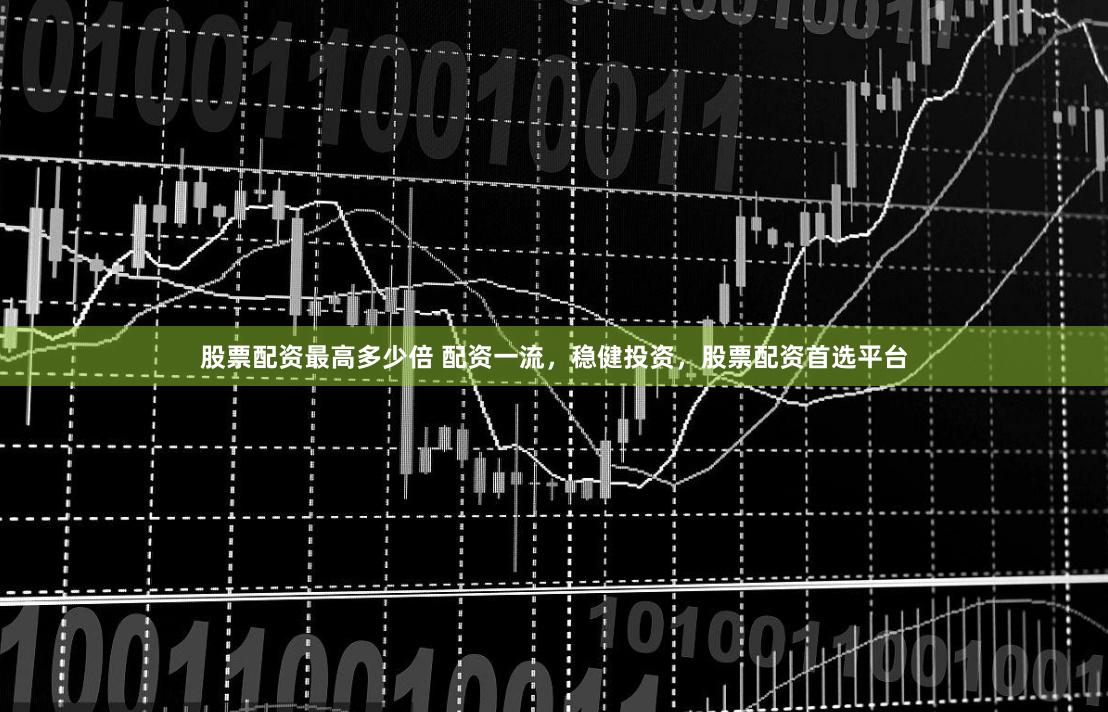 股票配资最高多少倍 配资一流，稳健投资，股票配资首选平台