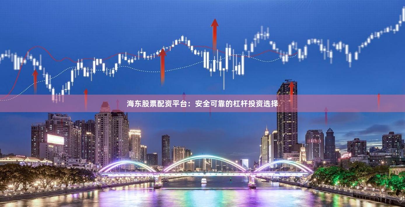 海东股票配资平台：安全可靠的杠杆投资选择