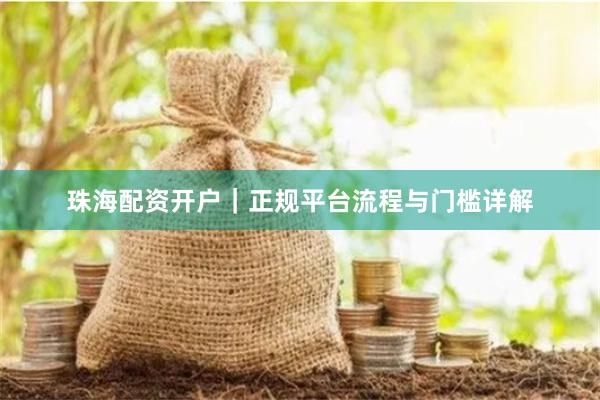 珠海配资开户｜正规平台流程与门槛详解